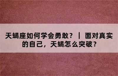 天蝎座如何学会勇敢？｜ 面对真实的自己，天蝎怎么突破？